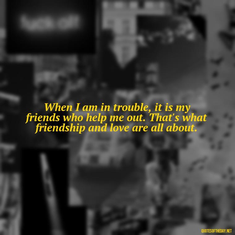 When I am in trouble, it is my friends who help me out. That's what friendship and love are all about. - Dave Matthews Love Quotes