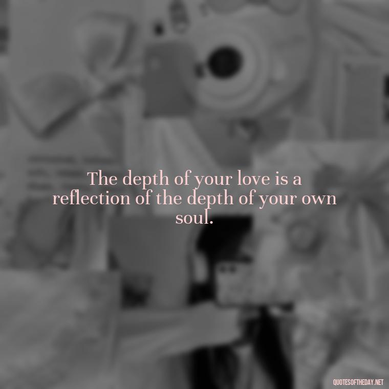 The depth of your love is a reflection of the depth of your own soul. - Complicated Forbidden Love Quotes