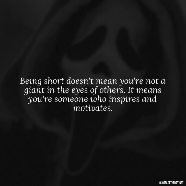 Being short doesn't mean you're not a giant in the eyes of others. It means you're someone who inspires and motivates. - Quotes On Being Short