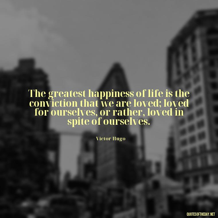 The greatest happiness of life is the conviction that we are loved; loved for ourselves, or rather, loved in spite of ourselves. - Heart Touching Love Emotional Father Daughter Quotes