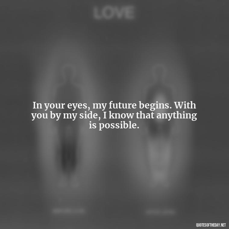 In your eyes, my future begins. With you by my side, I know that anything is possible. - Fell In Love With You Quotes