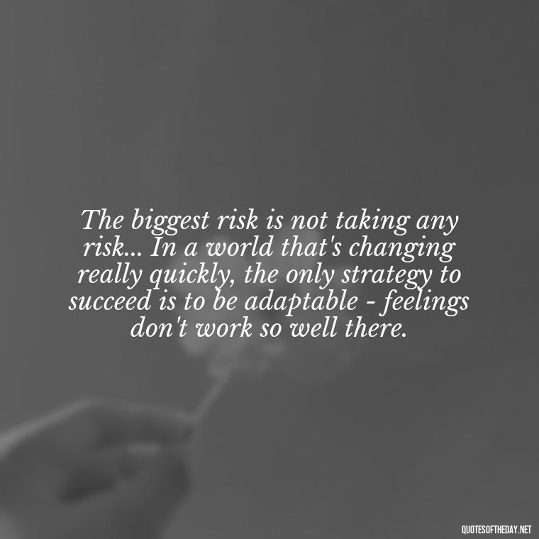 The biggest risk is not taking any risk... In a world that's changing really quickly, the only strategy to succeed is to be adaptable - feelings don't work so well there. - If You Love Them Let Them Go Quotes