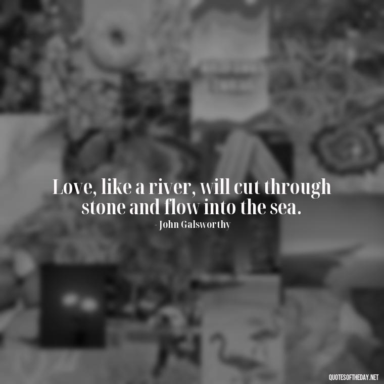 Love, like a river, will cut through stone and flow into the sea. - Love For People Quotes