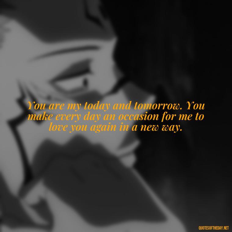 You are my today and tomorrow. You make every day an occasion for me to love you again in a new way. - I Love The Way You Love Me Quotes