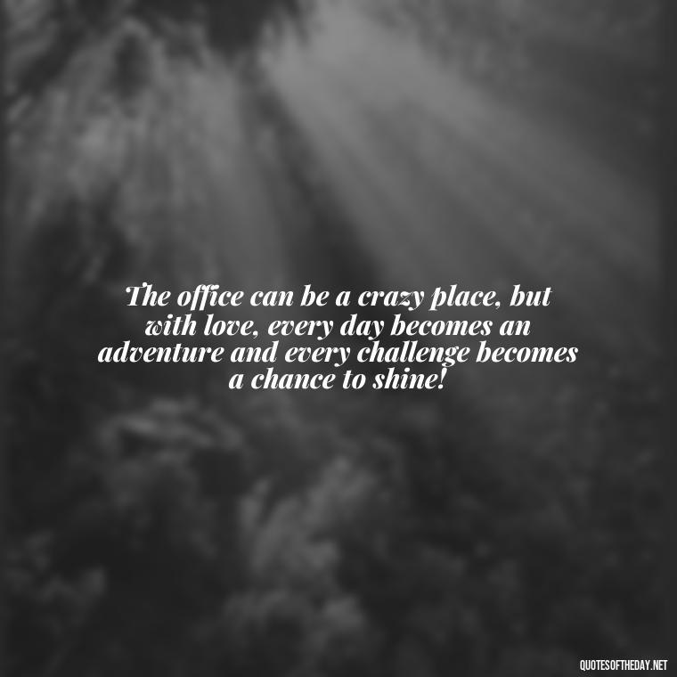 The office can be a crazy place, but with love, every day becomes an adventure and every challenge becomes a chance to shine! - Love Office Quotes