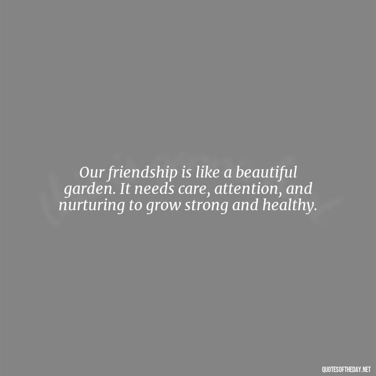 Our friendship is like a beautiful garden. It needs care, attention, and nurturing to grow strong and healthy. - Friend That You Love Quotes