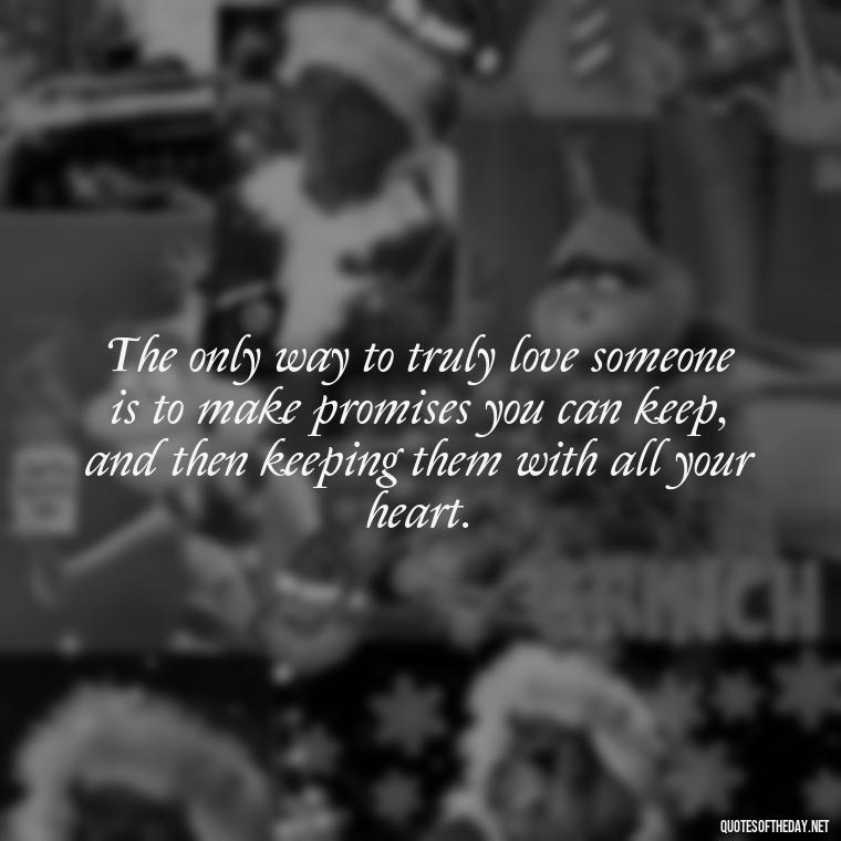 The only way to truly love someone is to make promises you can keep, and then keeping them with all your heart. - Quotes About Promises In Love