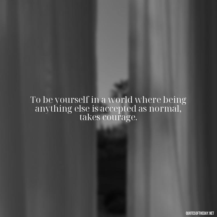 To be yourself in a world where being anything else is accepted as normal, takes courage. - Quotes About Not Being Good Enough For Someone You Love