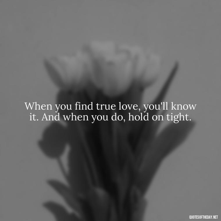 When you find true love, you'll know it. And when you do, hold on tight. - Finding New Love Quotes