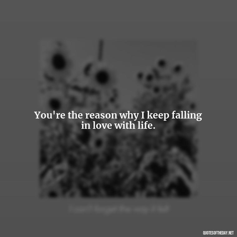 You're the reason why I keep falling in love with life. - Love You Babe Quotes