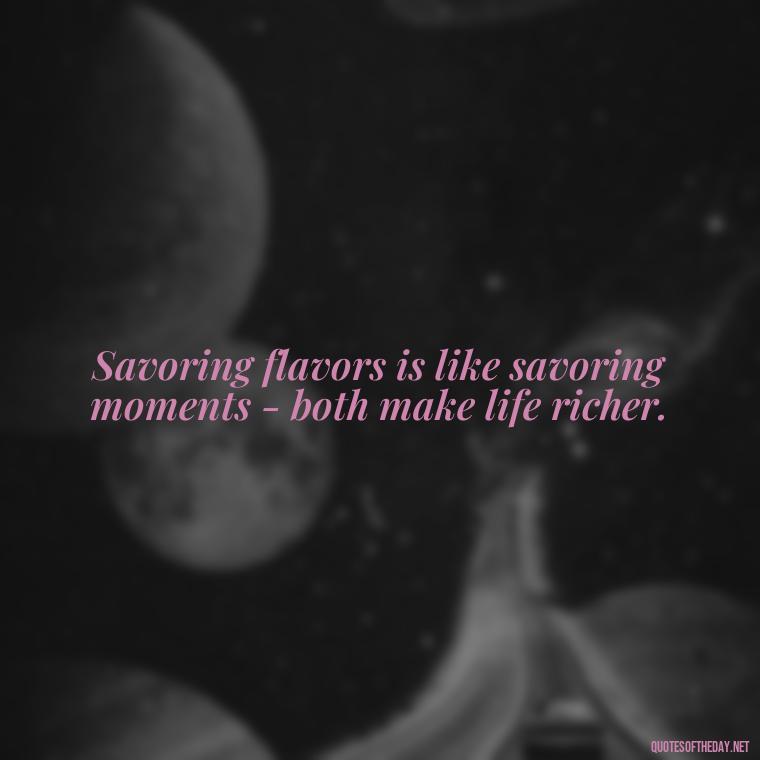 Savoring flavors is like savoring moments - both make life richer. - Quotes For Food Lover