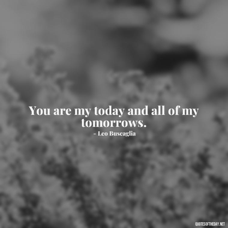 You are my today and all of my tomorrows. - I Love You More And More Everyday Quotes