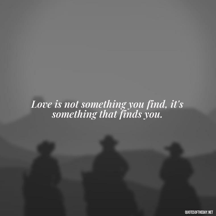 Love is not something you find, it's something that finds you. - Cool Short Love Quotes