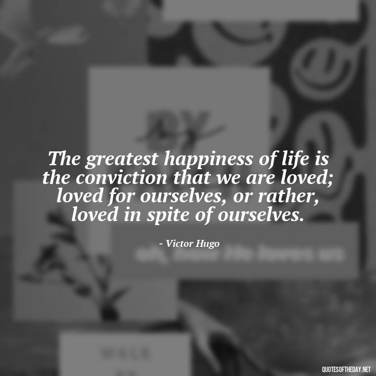 The greatest happiness of life is the conviction that we are loved; loved for ourselves, or rather, loved in spite of ourselves. - Deep Emotional Quotes About Love