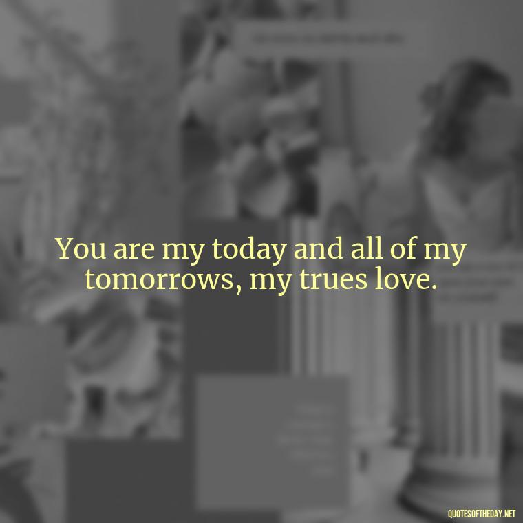 You are my today and all of my tomorrows, my trues love. - Quotes About Love And Caring