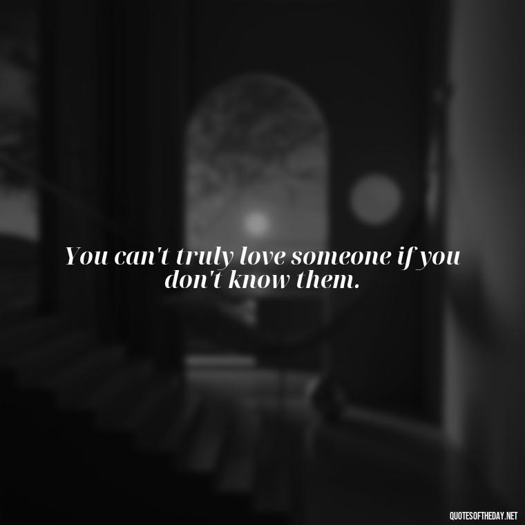 You can't truly love someone if you don't know them. - Quotes About Love And Communication