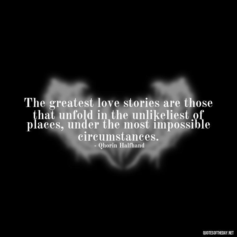 The greatest love stories are those that unfold in the unlikeliest of places, under the most impossible circumstances. - Love Quotes From Game Of Thrones