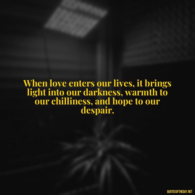 When love enters our lives, it brings light into our darkness, warmth to our chilliness, and hope to our despair. - Famous Quotes About Love By Famous People