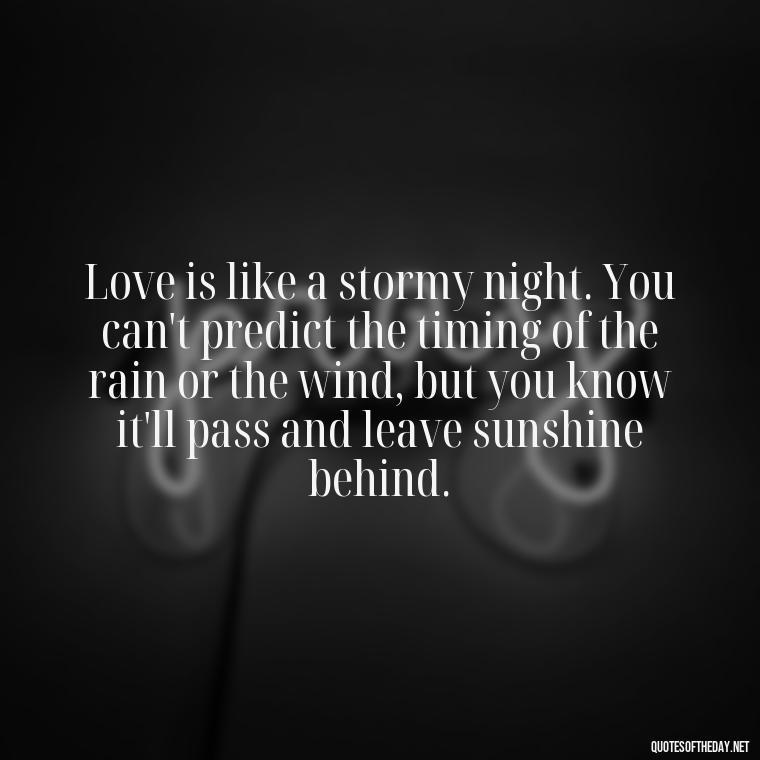 Love is like a stormy night. You can't predict the timing of the rain or the wind, but you know it'll pass and leave sunshine behind. - Quotes About Timing In Love