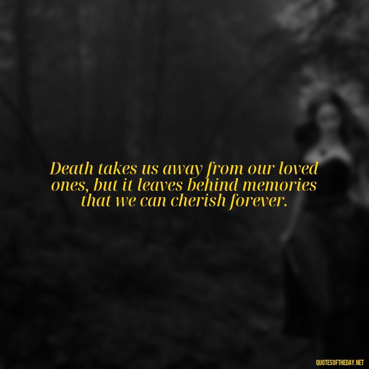 Death takes us away from our loved ones, but it leaves behind memories that we can cherish forever. - Quotes About Missing Loved Ones Who Passed Away