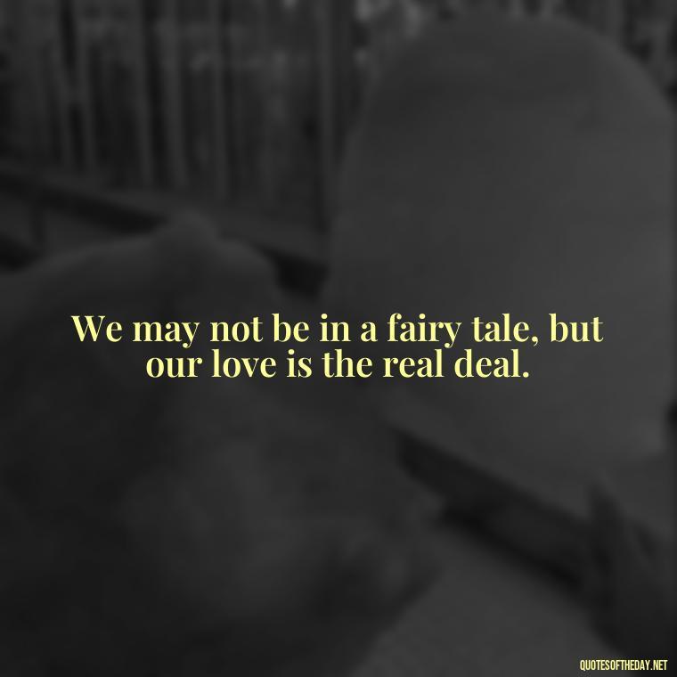 We may not be in a fairy tale, but our love is the real deal. - Love You Babe Quotes