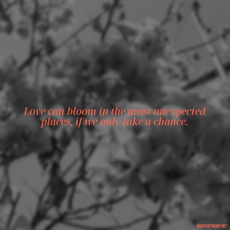 Love can bloom in the most unexpected places, if we only take a chance. - Finding New Love Quotes