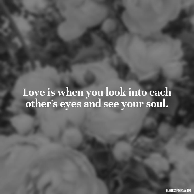 Love is when you look into each other's eyes and see your soul. - I Miss My Love Quotes