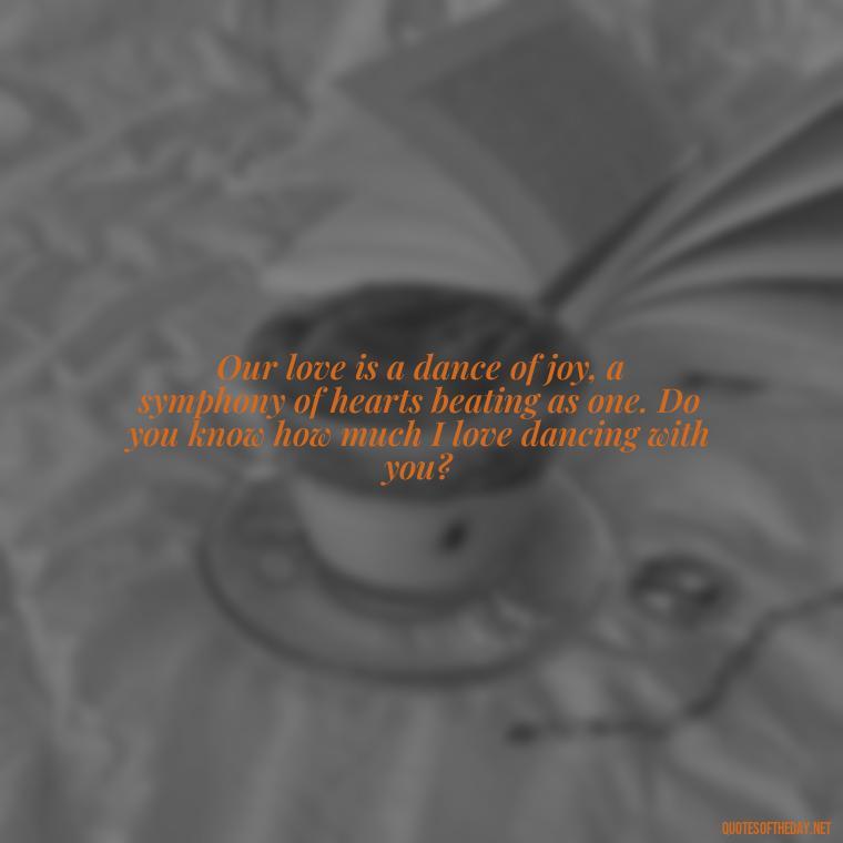 Our love is a dance of joy, a symphony of hearts beating as one. Do you know how much I love dancing with you? - Do You Know How Much I Love You Quotes