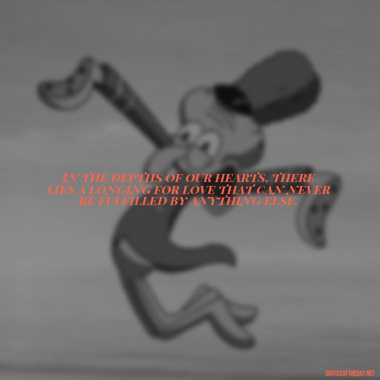 In the depths of our hearts, there lies a longing for love that can never be fulfilled by anything else. - Love And Need Quotes