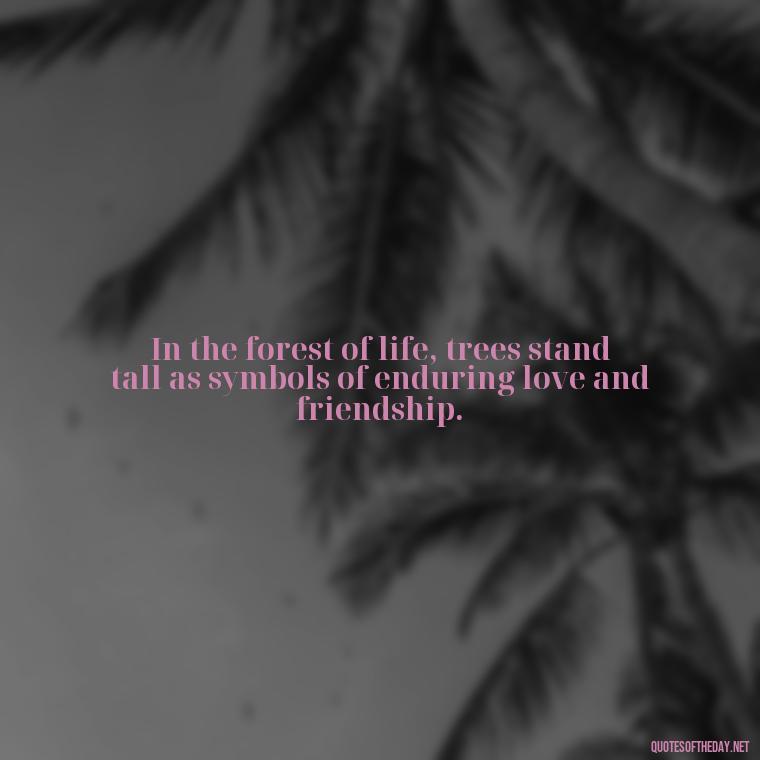 In the forest of life, trees stand tall as symbols of enduring love and friendship. - Quotes About Trees And Love