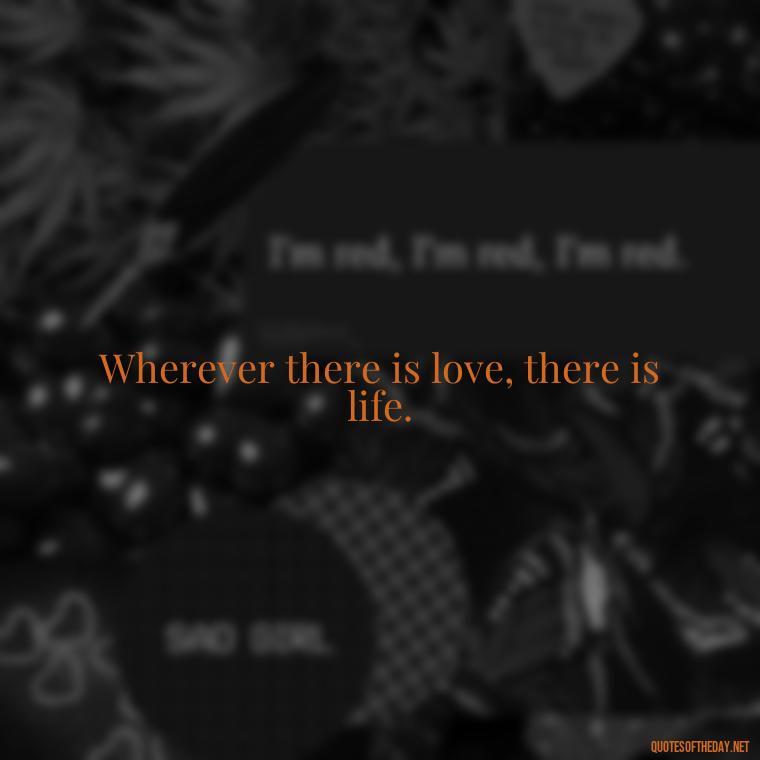 Wherever there is love, there is life. - Love Advice Quotes