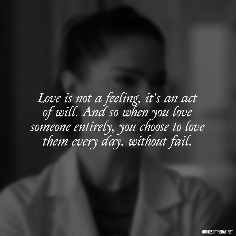 Love is not a feeling, it's an act of will. And so when you love someone entirely, you choose to love them every day, without fail. - King Queen Quotes Love