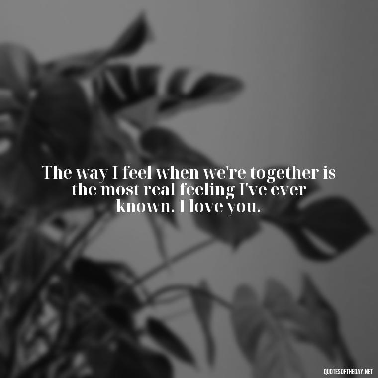 The way I feel when we're together is the most real feeling I've ever known. I love you. - Short Loving Quotes For Husband