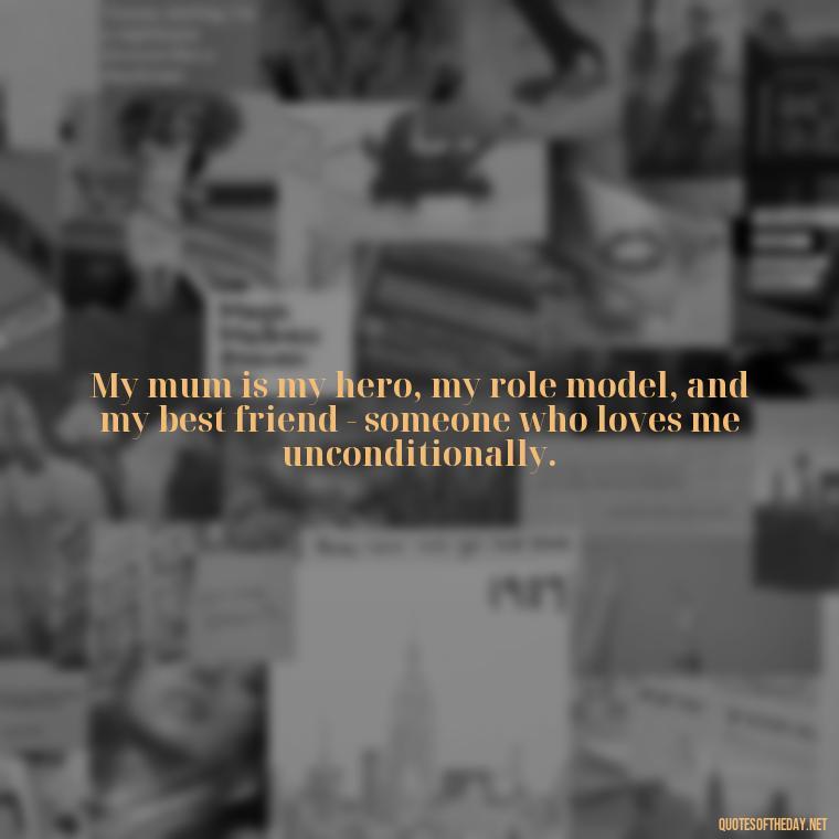 My mum is my hero, my role model, and my best friend - someone who loves me unconditionally. - Love My Mum Quotes