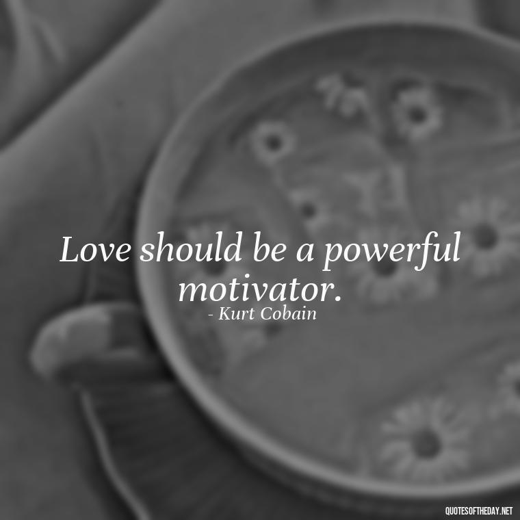 Love should be a powerful motivator. - Kurt Cobain Love Quotes