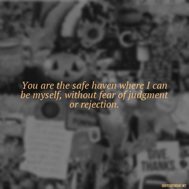 You are the safe haven where I can be myself, without fear of judgment or rejection. - Love For My Man Quotes