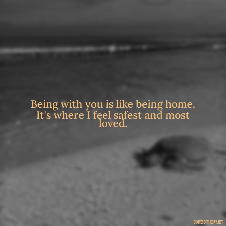 Being with you is like being home. It's where I feel safest and most loved. - Boyfriend I Love You Quotes