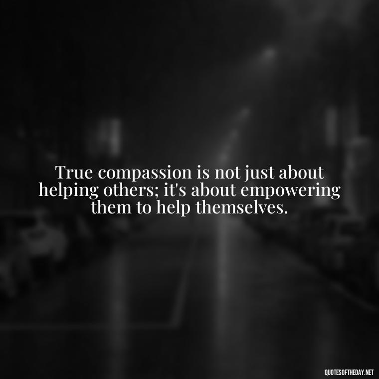 True compassion is not just about helping others; it's about empowering them to help themselves. - Quotes About Love And Compassion