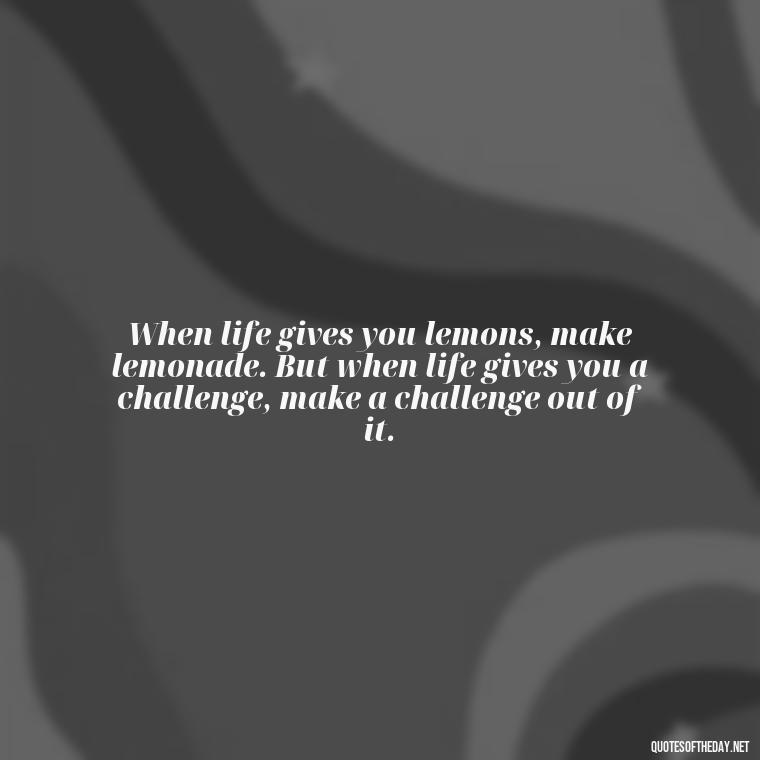 When life gives you lemons, make lemonade. But when life gives you a challenge, make a challenge out of it. - Short Inspirational Movie Quotes