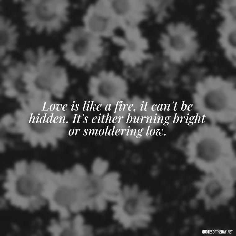 Love is like a fire, it can't be hidden. It's either burning bright or smoldering low. - Fire Of Love Quotes