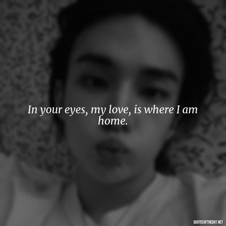 In your eyes, my love, is where I am home. - Quotes About A Woman In Love With A Man