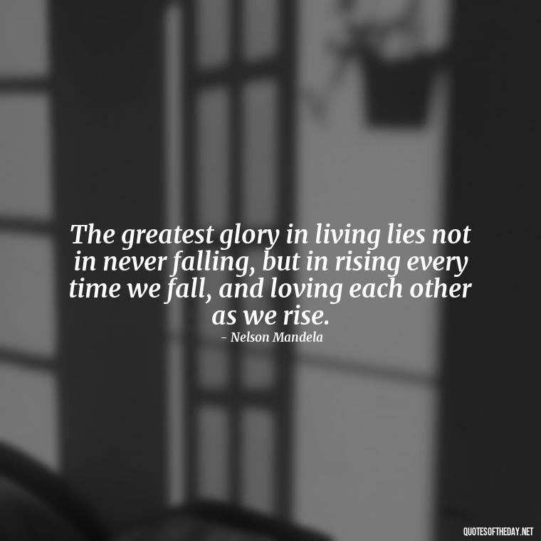 The greatest glory in living lies not in never falling, but in rising every time we fall, and loving each other as we rise. - Love Quotes Humanity