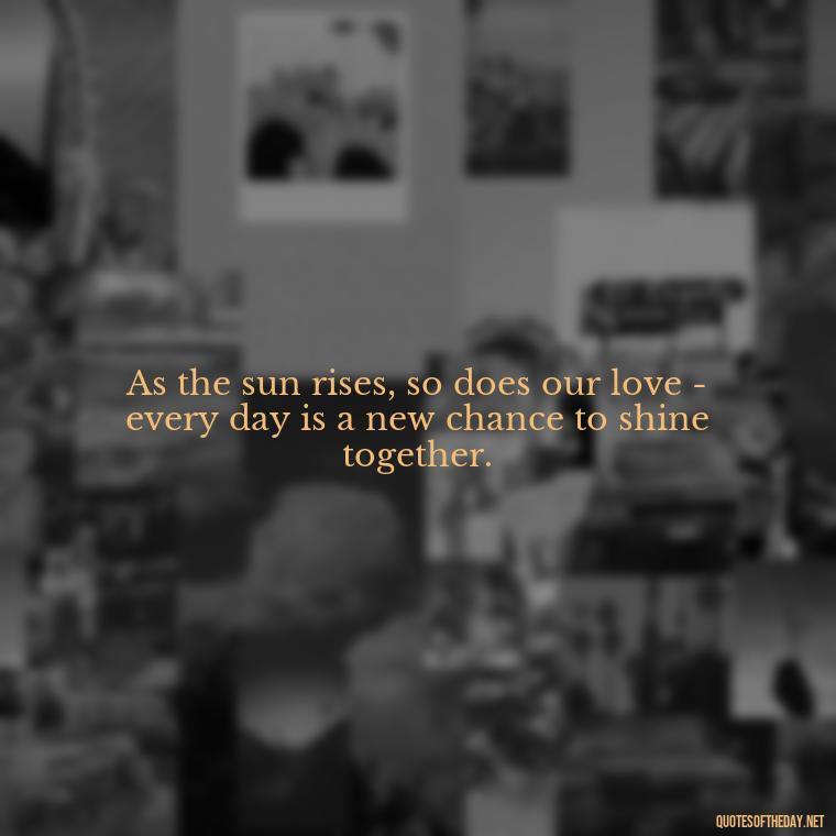 As the sun rises, so does our love - every day is a new chance to shine together. - Morning Quotes For Love