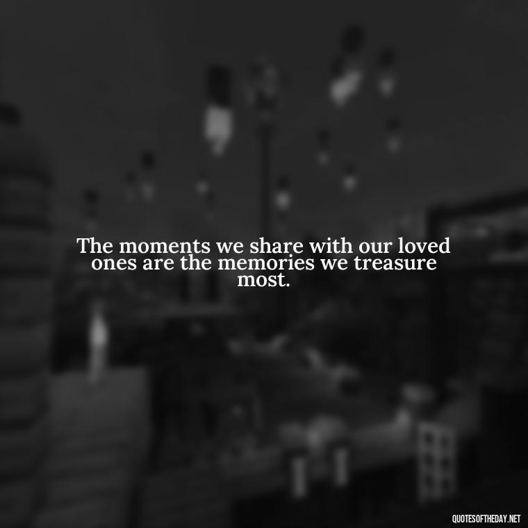 The moments we share with our loved ones are the memories we treasure most. - I Love You Family Quotes