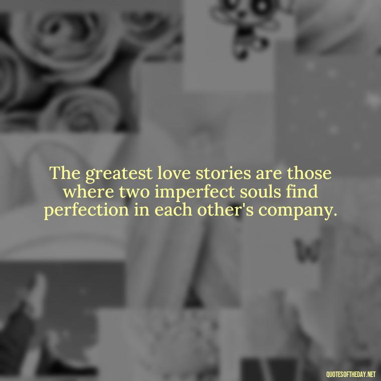 The greatest love stories are those where two imperfect souls find perfection in each other's company. - Love And Imperfection Quotes