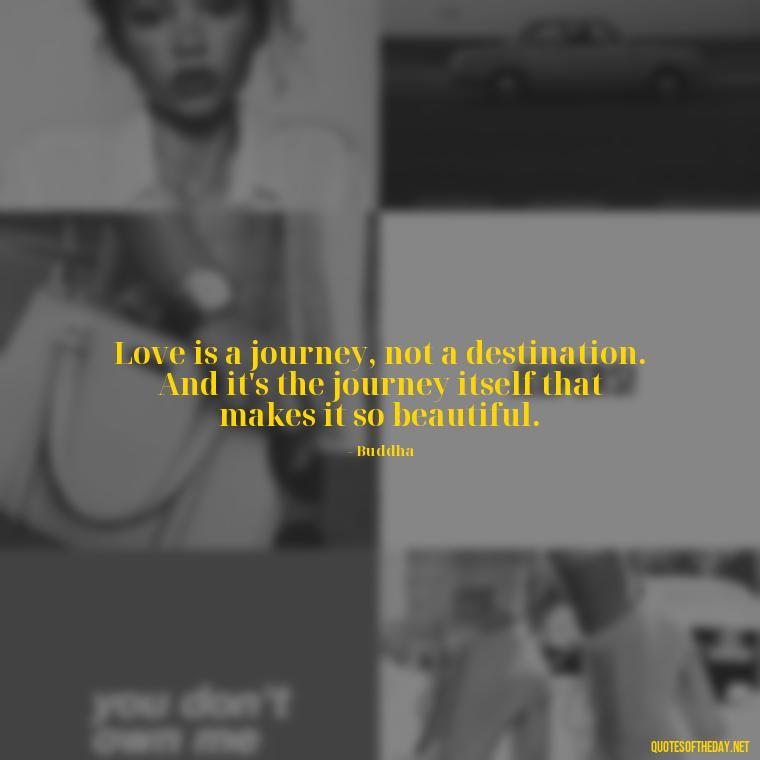 Love is a journey, not a destination. And it's the journey itself that makes it so beautiful. - Buddha Love Quote