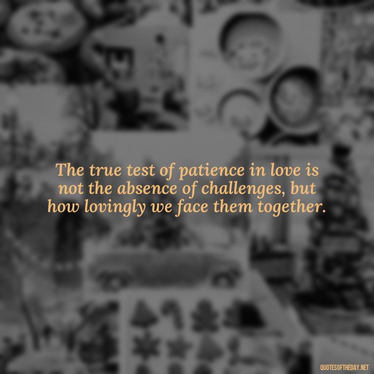 The true test of patience in love is not the absence of challenges, but how lovingly we face them together. - Patience Quotes About Love