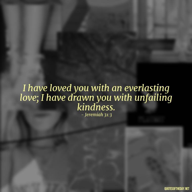 I have loved you with an everlasting love; I have drawn you with unfailing kindness. - Bible Quotes About God'S Love For Us