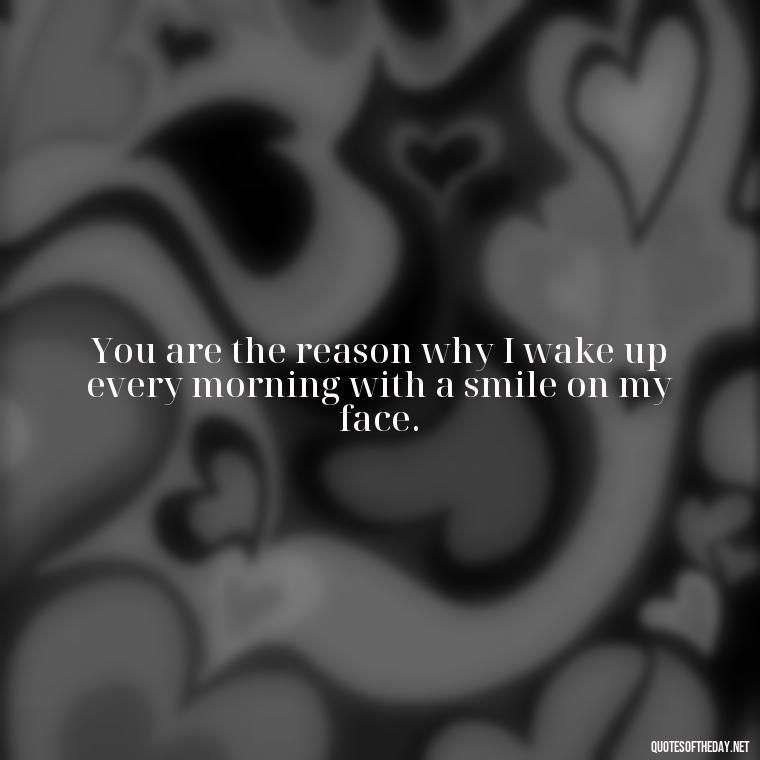 You are the reason why I wake up every morning with a smile on my face. - Being In Love Quotes For Him