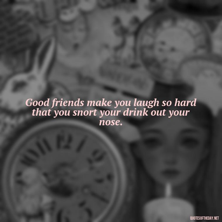 Good friends make you laugh so hard that you snort your drink out your nose. - Good Friends Quotes Short